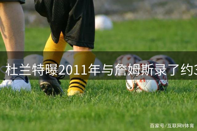 杜兰特曝2011年与詹姆斯录了约3首歌，詹姆斯回应：我手里有1首，可能2首
